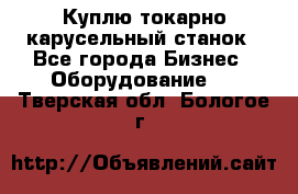 Куплю токарно-карусельный станок - Все города Бизнес » Оборудование   . Тверская обл.,Бологое г.